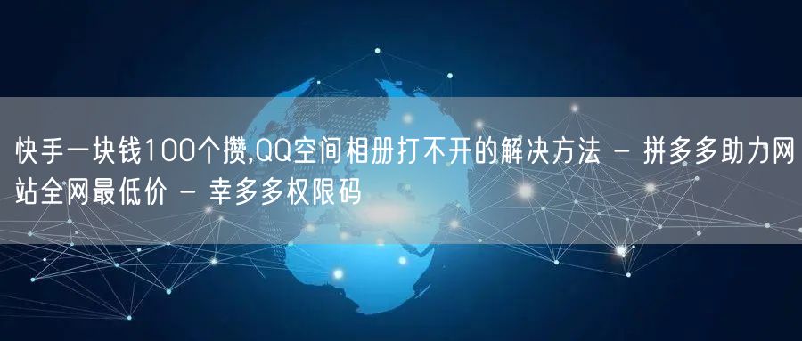 快手一块钱100个攒,QQ空间相册打不开的解决方法 - 拼多多助力网站全网最低价