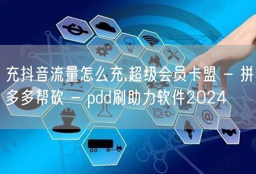 充抖音流量怎么充,超级会员卡盟 - 拼多多帮砍 - pdd刷助力软件2024