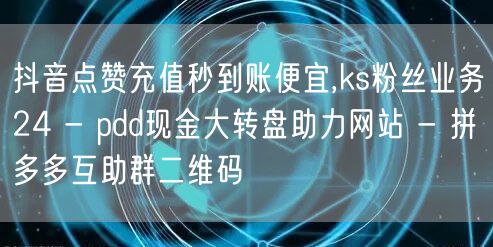 抖音点赞充值秒到账便宜,ks粉丝业务24 - pdd现金大转盘助力网站 - 拼多