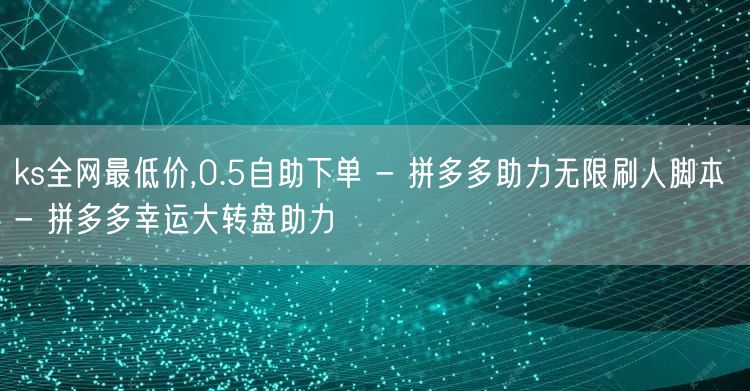 ks全网最低价,0.5自助下单 - 拼多多助力无限刷人脚本 - 拼多多幸运大转盘