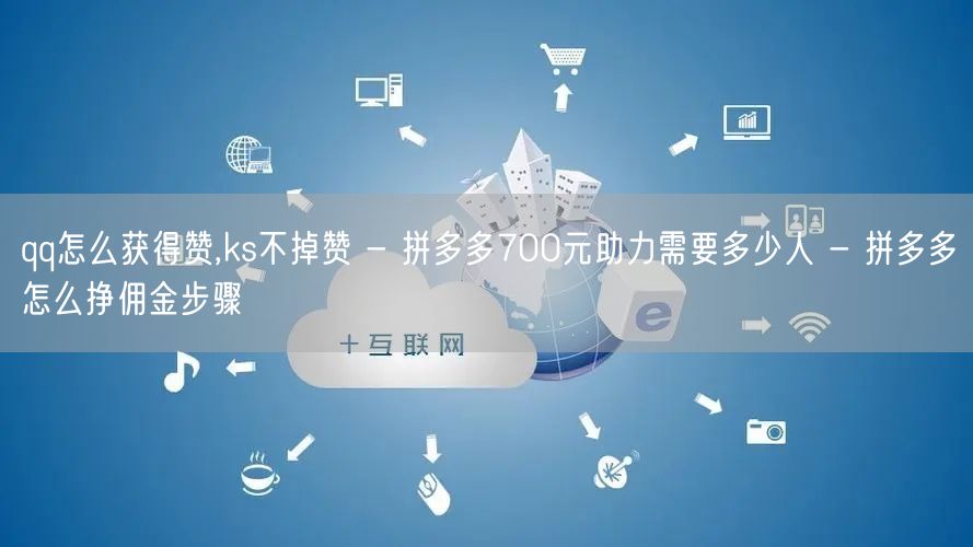 qq怎么获得赞,ks不掉赞 - 拼多多700元助力需要多少人 - 拼多多怎么挣佣