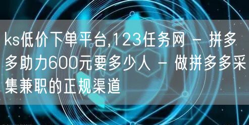 ks低价下单平台,123任务网 - 拼多多助力600元要多少人 - 做拼多多采集