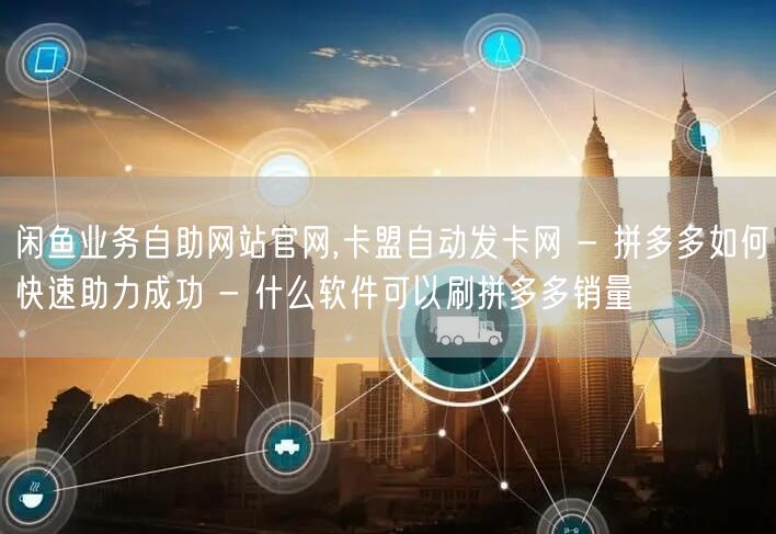 闲鱼业务自助网站官网,卡盟自动发卡网 - 拼多多如何快速助力成功 - 什么软件可