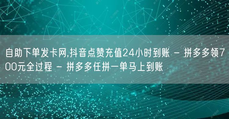 自助下单发卡网,抖音点赞充值24小时到账 - 拼多多领700元全过程 - 拼多多