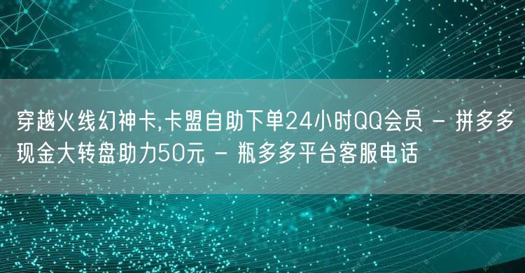 穿越火线幻神卡,卡盟自助下单24小时QQ会员 - 拼多多现金大转盘助力50元 -