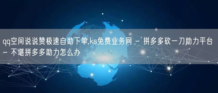 qq空间说说赞极速自助下单,ks免费业务网 - 拼多多砍一刀助力平台 - 不堪拼