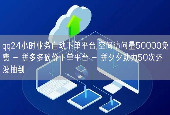 qq24小时业务自动下单平台,空间访问量50000免费 - 拼多多砍价下单平台 