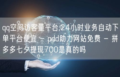qq空间访客量平台,24小时业务自动下单平台便宜 - pdd助力网站免费 - 拼