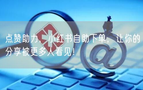 点赞助力，小红书自助下单，让你的分享被更多人看见！