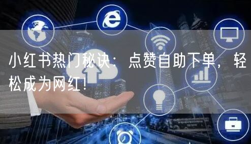 小红书热门秘诀：点赞自助下单，轻松成为网红！