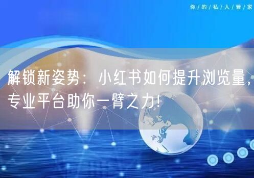 解锁新姿势：小红书如何提升浏览量，专业平台助你一臂之力！