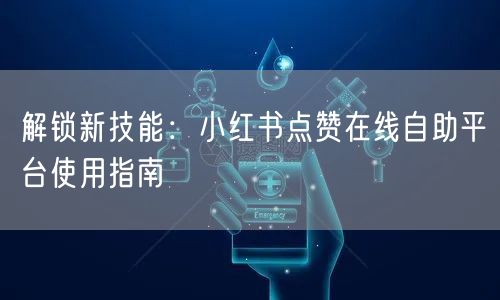 解锁新技能：小红书点赞在线自助平台使用指南