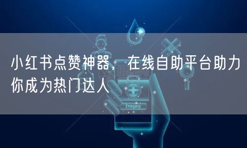小红书点赞神器，在线自助平台助力你成为热门达人