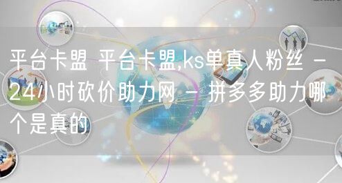 平台卡盟 平台卡盟,ks单真人粉丝 - 24小时砍价助力网 - 拼多多助力哪个是
