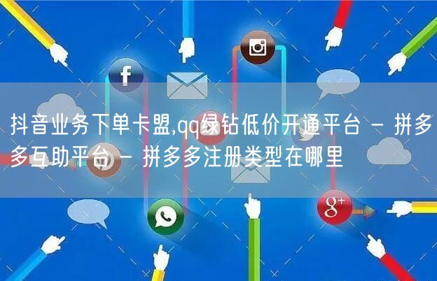 抖音业务下单卡盟,qq绿钻低价开通平台 - 拼多多互助平台 - 拼多多注册类型在
