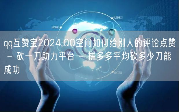 qq互赞宝2024,QQ空间如何给别人的评论点赞 - 砍一刀助力平台 - 拼多多