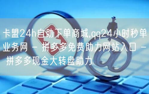 卡盟24h自助下单商城,qq24小时秒单业务网 - 拼多多免费助力网站入口 - 