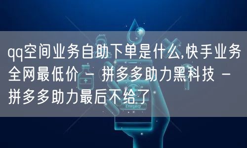 qq空间业务自助下单是什么,快手业务全网最低价 - 拼多多助力黑科技 - 拼多多