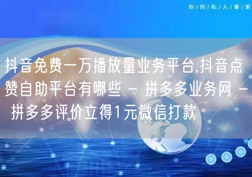 抖音免费一万播放量业务平台,抖音点赞自助平台有哪些 - 拼多多业务网 - 拼多多