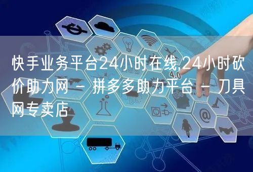 快手业务平台24小时在线,24小时砍价助力网 - 拼多多助力平台 - 刀具网专卖