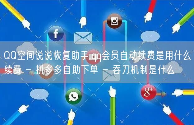 QQ空间说说恢复助手,qq会员自动续费是用什么续费 - 拼多多自助下单 - 吞刀