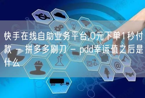 快手在线自助业务平台,0元下单1秒付款 - 拼多多刷刀 - pdd幸运值之后是什