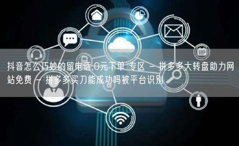 抖音怎么巧妙的留电话,0元下单 专区 - 拼多多大转盘助力网站免费 - 拼多多买