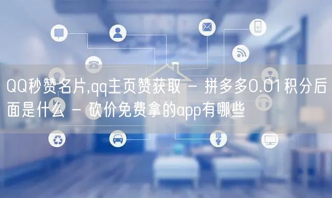 QQ秒赞名片,qq主页赞获取 - 拼多多0.01积分后面是什么 - 砍价免费拿的