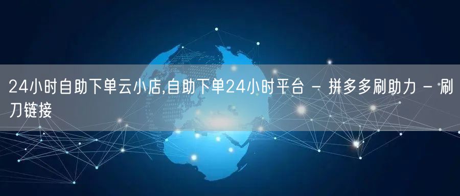 24小时自助下单云小店,自助下单24小时平台 - 拼多多刷助力 - 刷刀链接