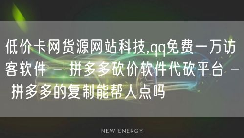 低价卡网货源网站科技,qq免费一万访客软件 - 拼多多砍价软件代砍平台 - 拼多