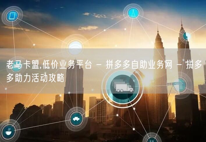 老马卡盟,低价业务平台 - 拼多多自助业务网 - 拼多多助力活动攻略