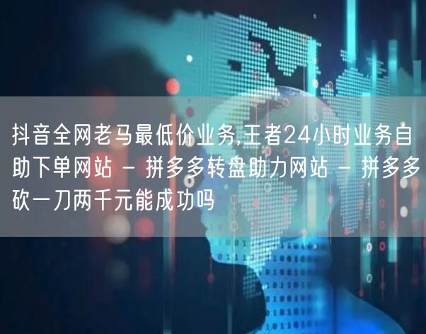 抖音全网老马最低价业务,王者24小时业务自助下单网站 - 拼多多转盘助力网站 -