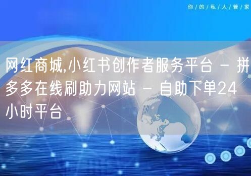 网红商城,小红书创作者服务平台 - 拼多多在线刷助力网站 - 自助下单24小时平