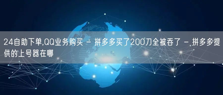 24自助下单,QQ业务购买 - 拼多多买了200刀全被吞了 - 拼多多提供的上号