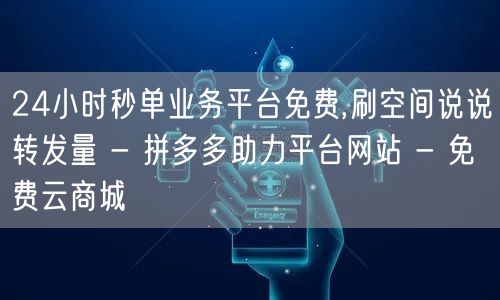 24小时秒单业务平台免费,刷空间说说转发量 - 拼多多助力平台网站 - 免费云商