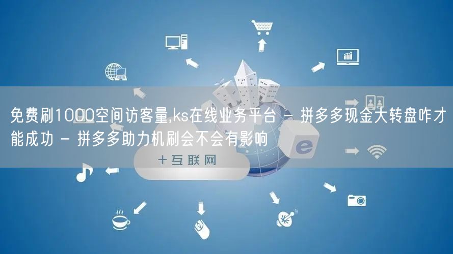 免费刷1000空间访客量,ks在线业务平台 - 拼多多现金大转盘咋才能成功 - 