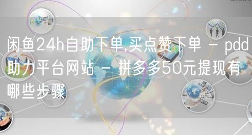 闲鱼24h自助下单,买点赞下单 - pdd助力平台网站 - 拼多多50元提现有哪