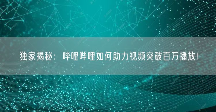 独家揭秘：哔哩哔哩如何助力视频突破百万播放！
