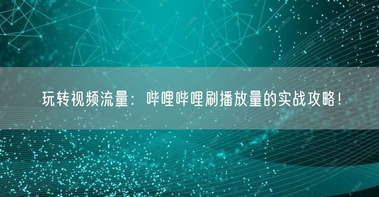 玩转视频流量：哔哩哔哩刷播放量的实战攻略！