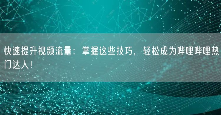 快速提升视频流量：掌握这些技巧，轻松成为哔哩哔哩热门达人！