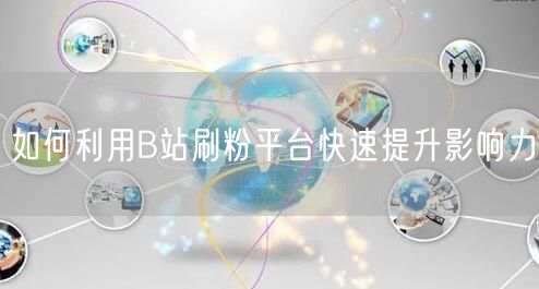 如何利用B站刷粉平台快速提升影响力
