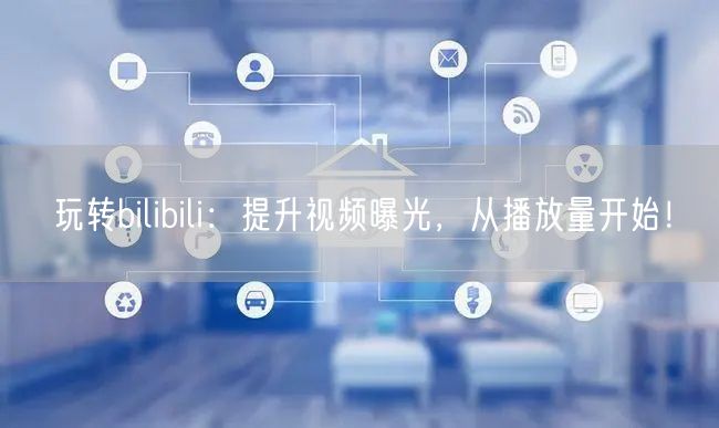 玩转bilibili：提升视频曝光，从播放量开始！