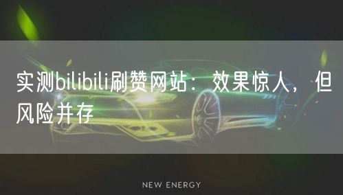 实测bilibili刷赞网站：效果惊人，但风险并存