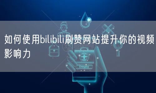 如何使用bilibili刷赞网站提升你的视频影响力