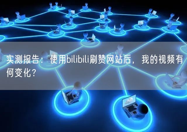 实测报告：使用bilibili刷赞网站后，我的视频有何变化？