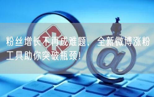粉丝增长不再成难题，全新微博涨粉工具助你突破瓶颈！