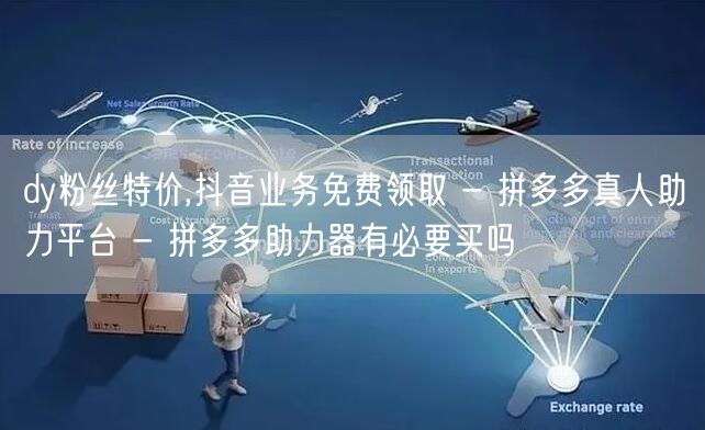 dy粉丝特价,抖音业务免费领取 - 拼多多真人助力平台 - 拼多多助力器有必要买