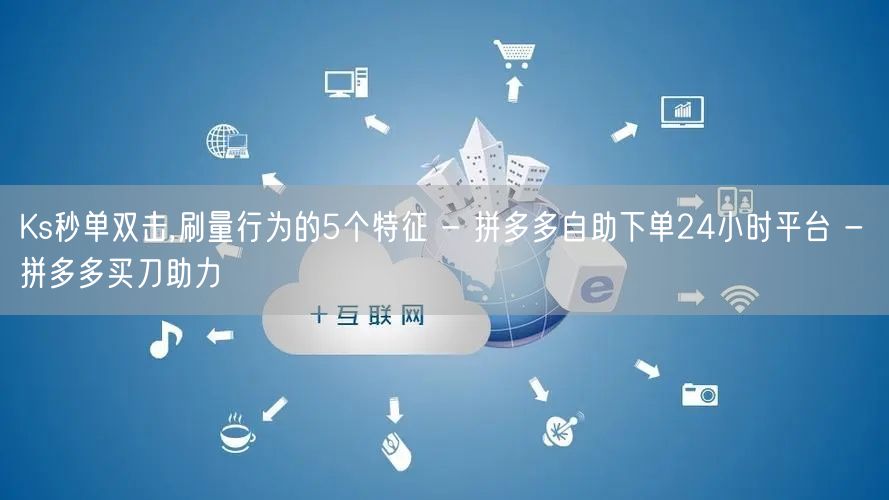 Ks秒单双击,刷量行为的5个特征 - 拼多多自助下单24小时平台 - 拼多多买刀